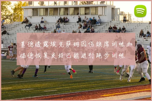 基德透露埃克萨姆因伤缺席训练加福德恢复良好已能进行跑步训练