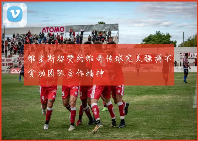 维金斯称赞约维奇传球完美强调不贪功团队合作精神