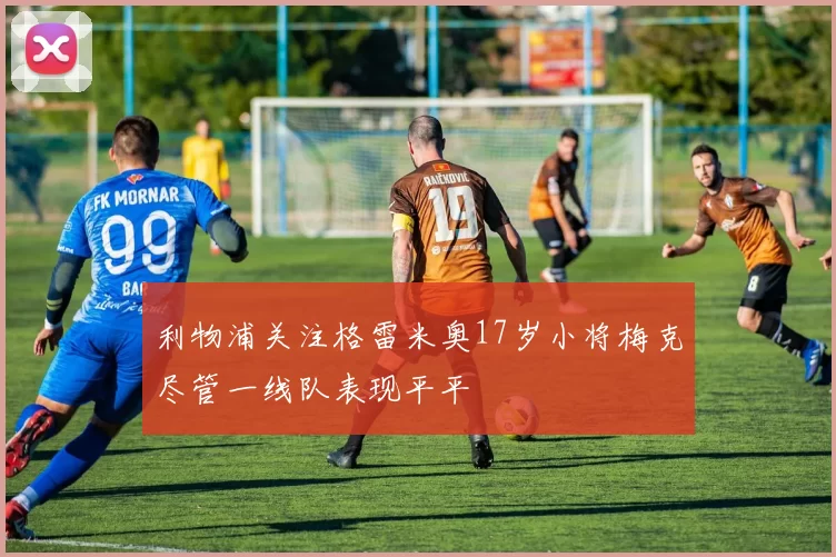 利物浦关注格雷米奥17岁小将梅克尽管一线队表现平平