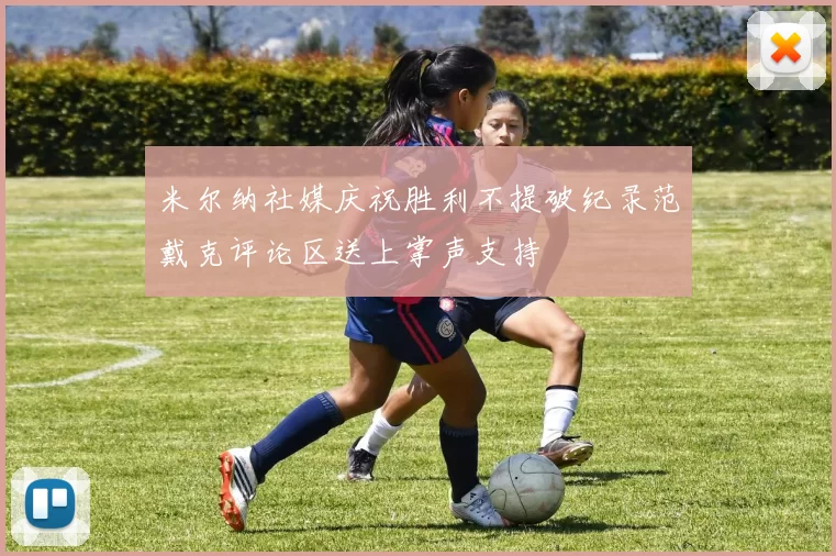 米尔纳社媒庆祝胜利不提破纪录范戴克评论区送上掌声支持