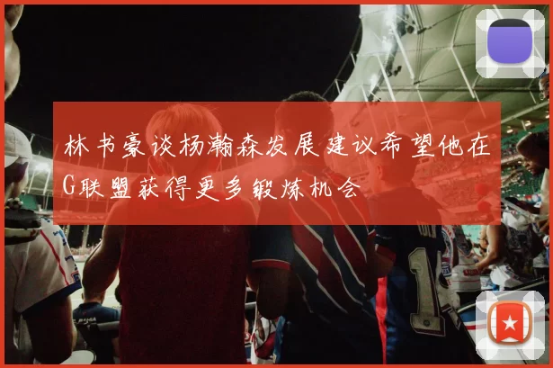 林书豪谈杨瀚森发展建议希望他在G联盟获得更多锻炼机会