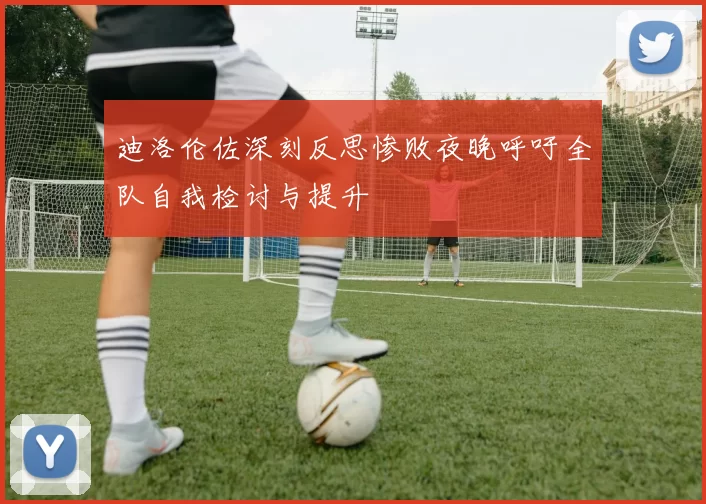迪洛伦佐深刻反思惨败夜晚呼吁全队自我检讨与提升