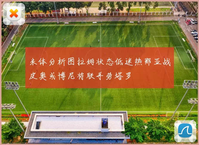 米体分析图拉姆状态低迷热那亚战皮奥或博尼将联手劳塔罗