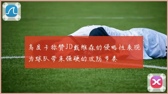 乌度卡称赞JD戴维森的侵略性表现为球队带来强硬的攻防节奏