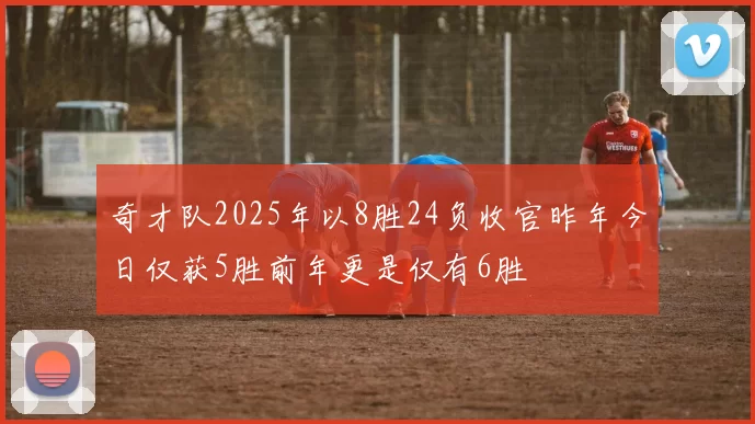 奇才队2025年以8胜24负收官昨年今日仅获5胜前年更是仅有6胜