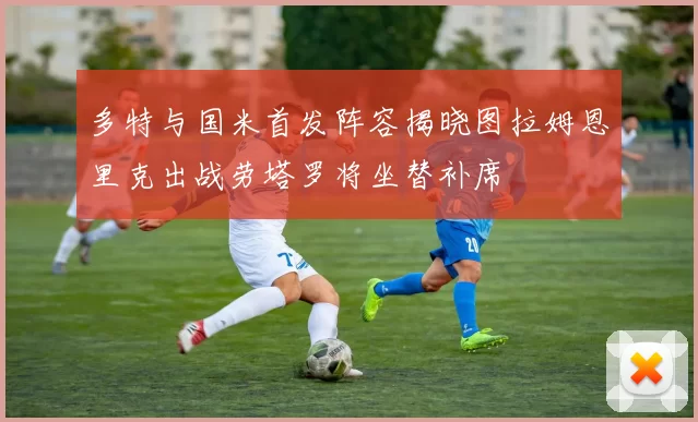 多特与国米首发阵容揭晓图拉姆恩里克出战劳塔罗将坐替补席