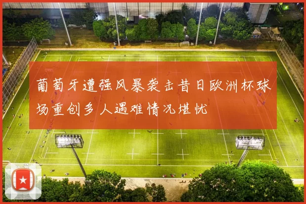 葡萄牙遭强风暴袭击昔日欧洲杯球场重创多人遇难情况堪忧