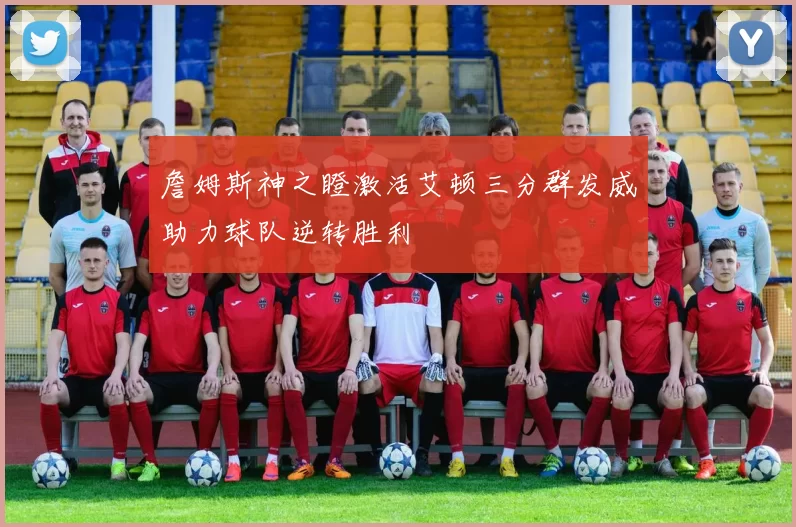 詹姆斯神之瞪激活艾顿三分群发威助力球队逆转胜利