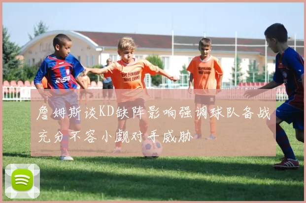詹姆斯谈KD缺阵影响强调球队备战充分不容小觑对手威胁