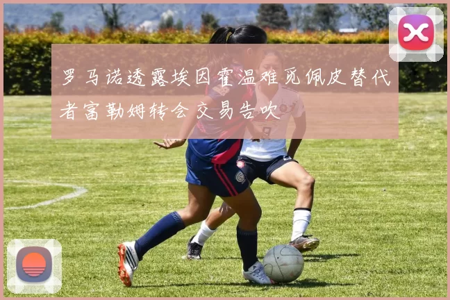 罗马诺透露埃因霍温难觅佩皮替代者富勒姆转会交易告吹