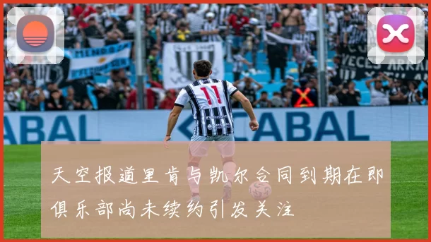 天空报道里肯与凯尔合同到期在即俱乐部尚未续约引发关注