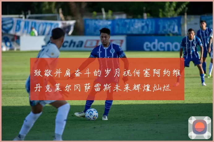 致敬并肩奋斗的岁月祝何塞阿约维丹克莱尔冈萨雷斯未来辉煌灿烂