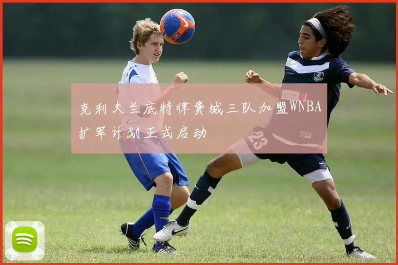 克利夫兰底特律费城三队加盟WNBA扩军计划正式启动
