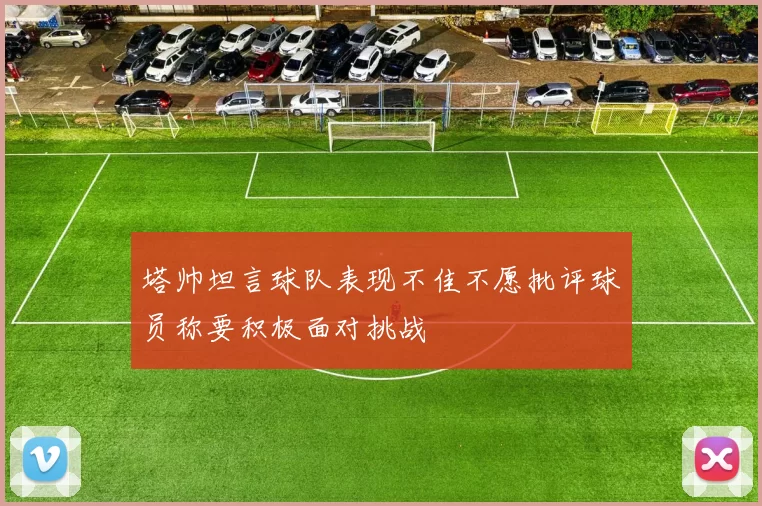 塔帅坦言球队表现不佳不愿批评球员称要积极面对挑战