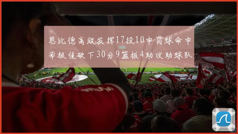恩比德高效发挥17投10中罚球命中率极佳砍下30分9篮板4助攻助球队获胜