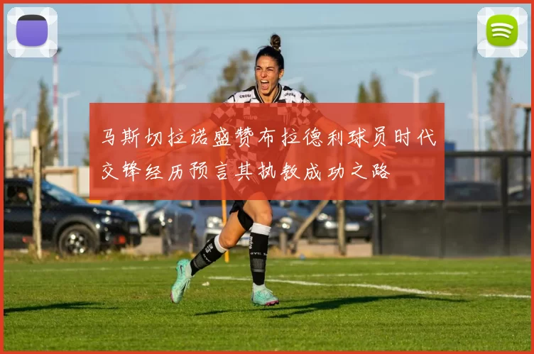 马斯切拉诺盛赞布拉德利球员时代交锋经历预言其执教成功之路