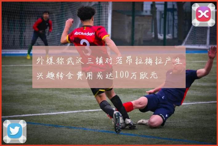 外媒称武汉三镇对若昂拉梅拉产生兴趣转会费用或达100万欧元