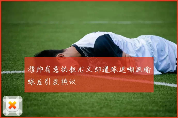 穆帅有意执教尤文却遭球迷嘲讽输球后引发热议