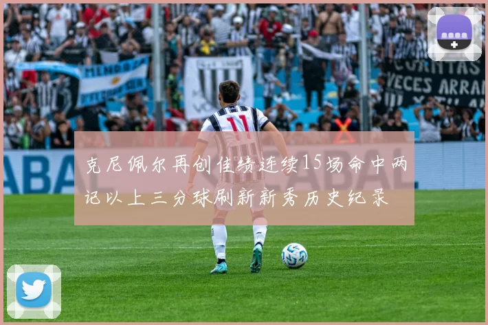 克尼佩尔再创佳绩连续15场命中两记以上三分球刷新新秀历史纪录
