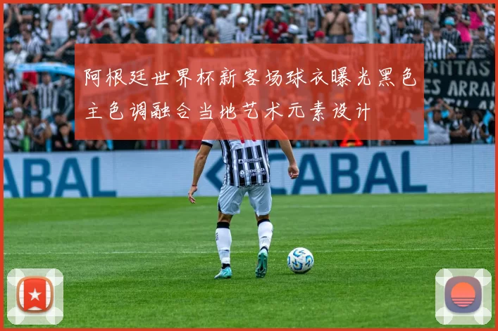 阿根廷世界杯新客场球衣曝光黑色主色调融合当地艺术元素设计