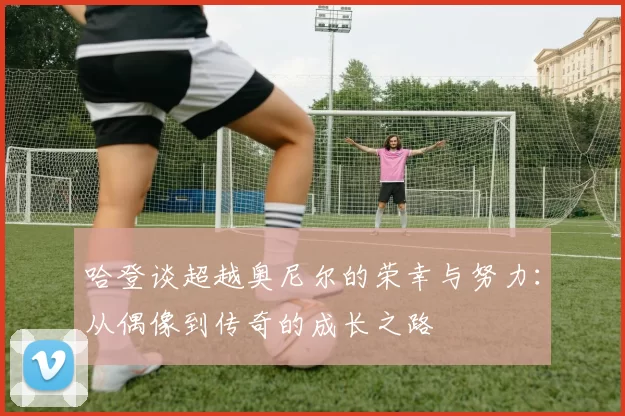 哈登谈超越奥尼尔的荣幸与努力：从偶像到传奇的成长之路