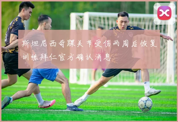 斯坦尼西奇踝关节受伤两周后恢复训练拜仁官方确认消息
